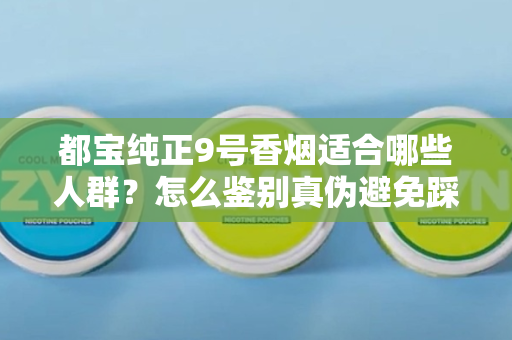 都宝纯正9号香烟适合哪些人群？怎么鉴别真伪避免踩坑？
